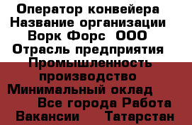 Оператор конвейера › Название организации ­ Ворк Форс, ООО › Отрасль предприятия ­ Промышленность, производство › Минимальный оклад ­ 30 000 - Все города Работа » Вакансии   . Татарстан респ.